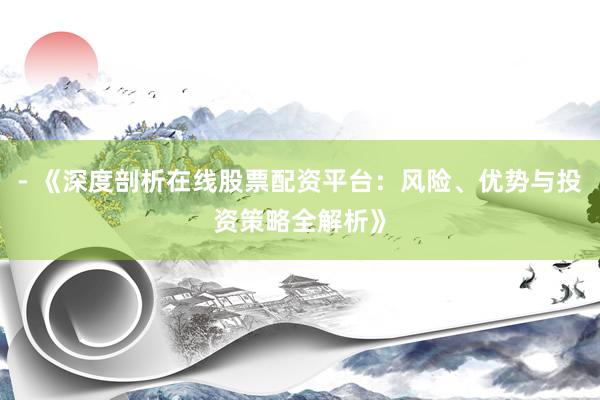 - 《深度剖析在线股票配资平台：风险、优势与投资策略全解析》