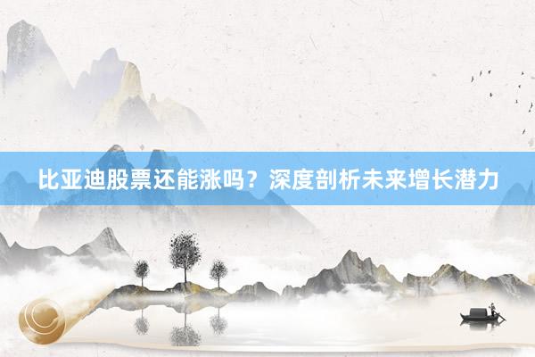 比亚迪股票还能涨吗？深度剖析未来增长潜力
