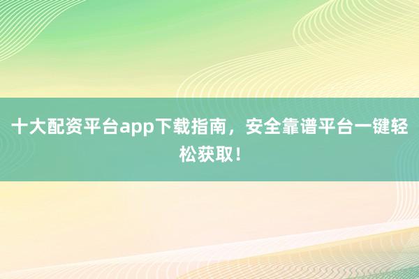 十大配资平台app下载指南，安全靠谱平台一键轻松获取！