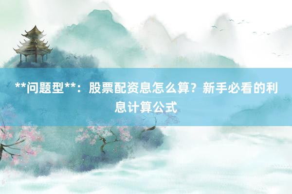 **问题型**：股票配资息怎么算？新手必看的利息计算公式
