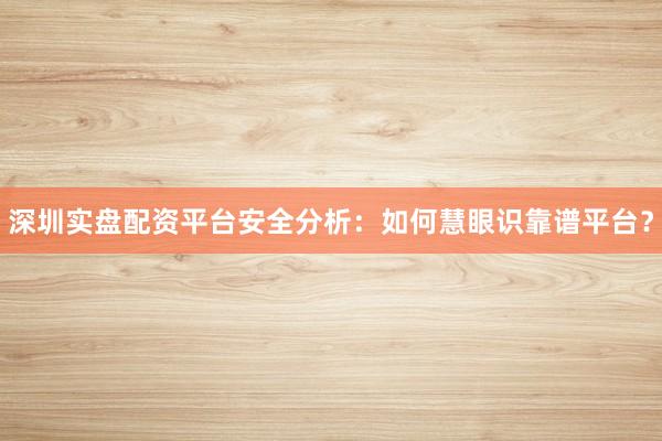 深圳实盘配资平台安全分析：如何慧眼识靠谱平台？