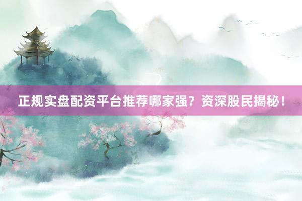 正规实盘配资平台推荐哪家强？资深股民揭秘！
