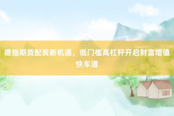 德指期货配资新机遇，低门槛高杠杆开启财富增值快车道