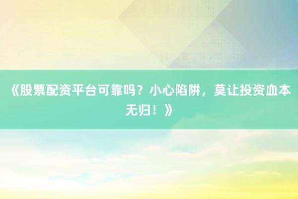 《股票配资平台可靠吗？小心陷阱，莫让投资血本无归！》