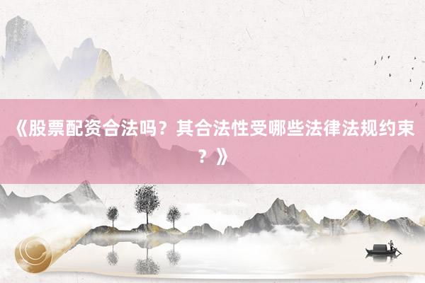 《股票配资合法吗？其合法性受哪些法律法规约束？》