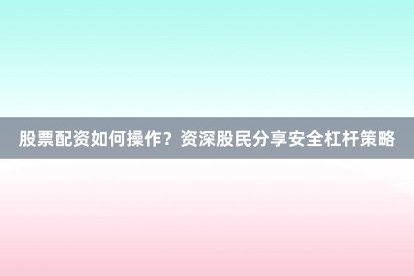 股票配资如何操作？资深股民分享安全杠杆策略