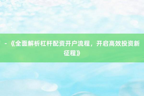 - 《全面解析杠杆配资开户流程，开启高效投资新征程》