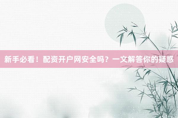 新手必看！配资开户网安全吗？一文解答你的疑惑