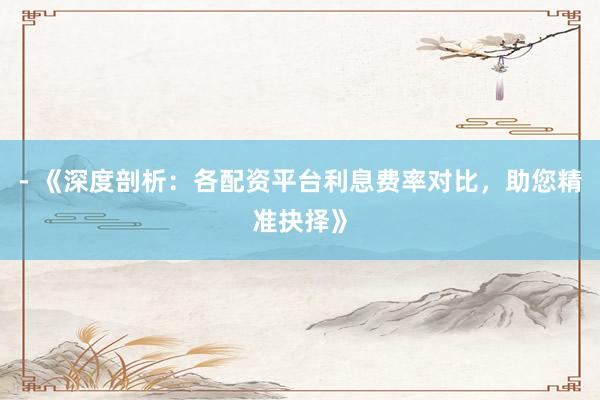 - 《深度剖析：各配资平台利息费率对比，助您精准抉择》