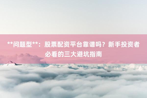 **问题型**：股票配资平台靠谱吗？新手投资者必看的三大避坑指南