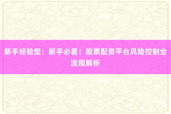 新手经验型：新手必看！股票配资平台风险控制全流程解析