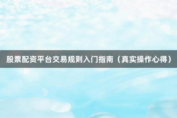 股票配资平台交易规则入门指南（真实操作心得）