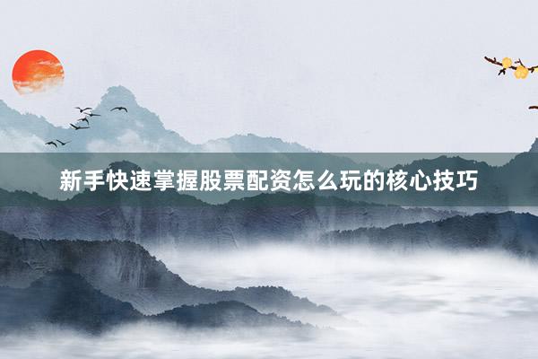 新手快速掌握股票配资怎么玩的核心技巧