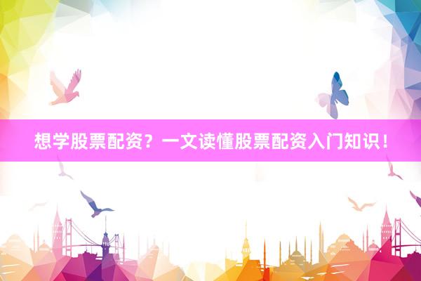 想学股票配资？一文读懂股票配资入门知识！