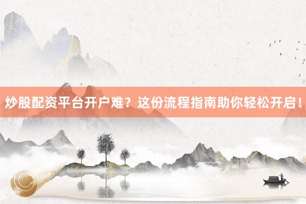 炒股配资平台开户难？这份流程指南助你轻松开启！