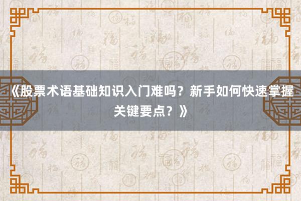 《股票术语基础知识入门难吗？新手如何快速掌握关键要点？》