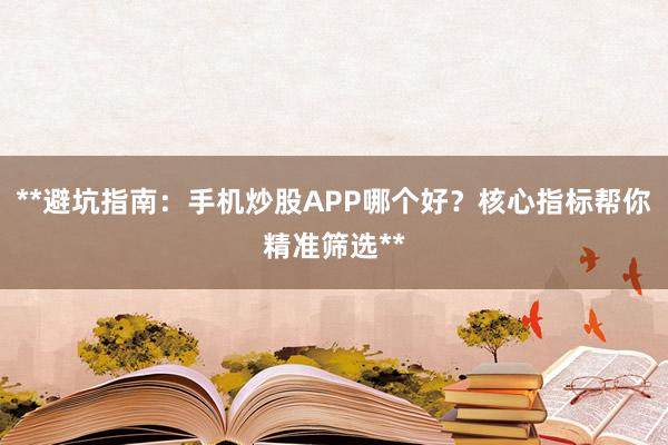 **避坑指南：手机炒股APP哪个好？核心指标帮你精准筛选**