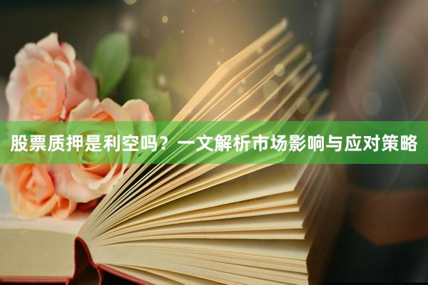 股票质押是利空吗？一文解析市场影响与应对策略