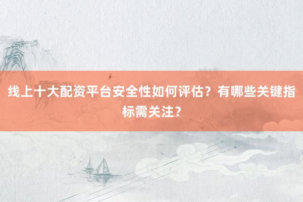 线上十大配资平台安全性如何评估？有哪些关键指标需关注？