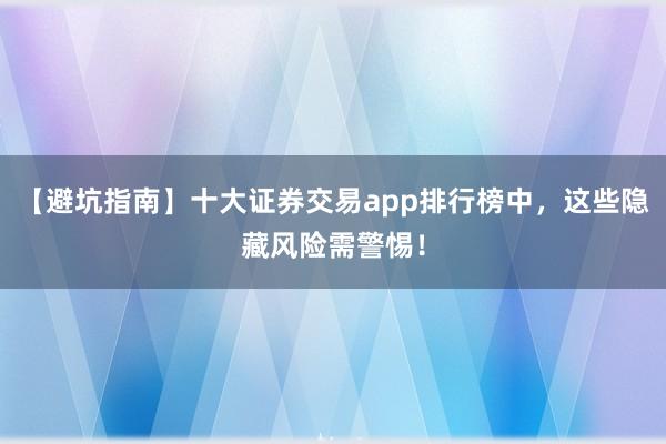 【避坑指南】十大证券交易app排行榜中，这些隐藏风险需警惕！