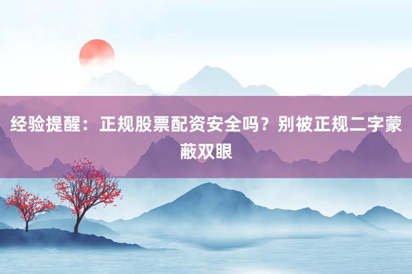 经验提醒：正规股票配资安全吗？别被正规二字蒙蔽双眼