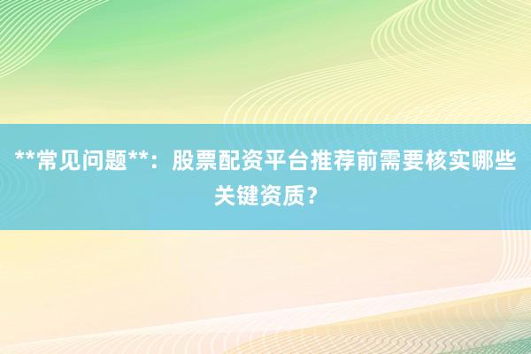 **常见问题**：股票配资平台推荐前需要核实哪些关键资质？
