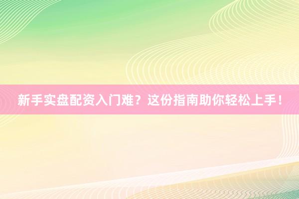新手实盘配资入门难？这份指南助你轻松上手！