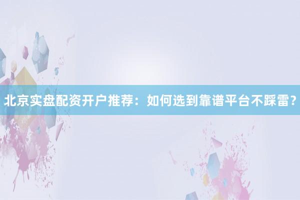 北京实盘配资开户推荐：如何选到靠谱平台不踩雷？