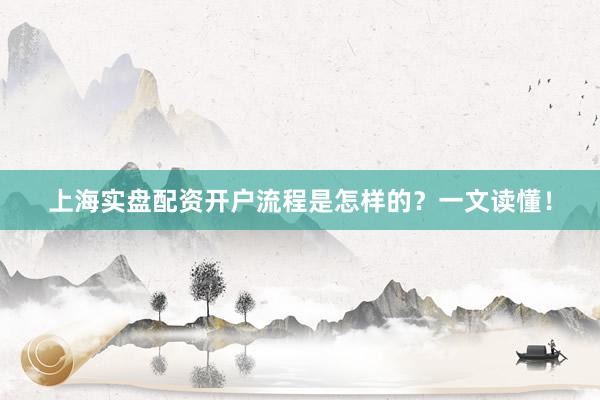 上海实盘配资开户流程是怎样的？一文读懂！