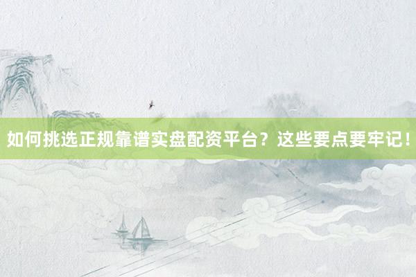 如何挑选正规靠谱实盘配资平台？这些要点要牢记！