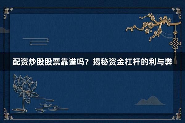 配资炒股股票靠谱吗？揭秘资金杠杆的利与弊