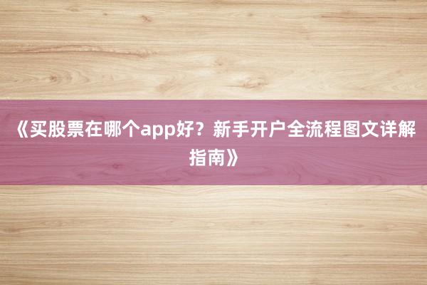 《买股票在哪个app好？新手开户全流程图文详解指南》