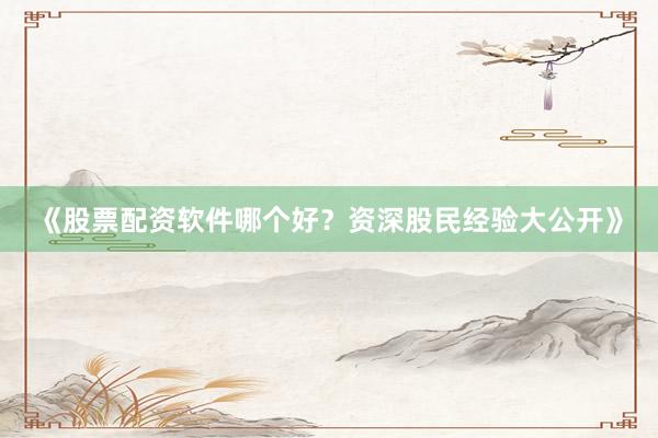 《股票配资软件哪个好？资深股民经验大公开》