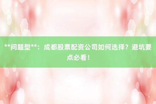 **问题型**：成都股票配资公司如何选择？避坑要点必看！