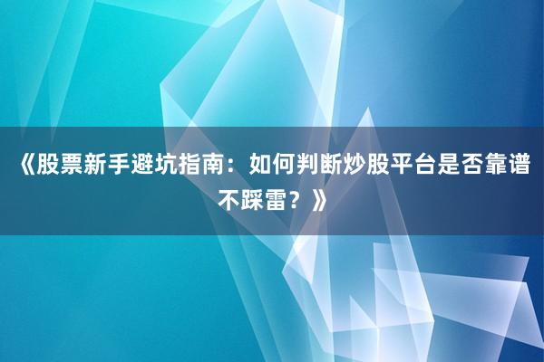 《股票新手避坑指南：如何判断炒股平台是否靠谱不踩雷？》