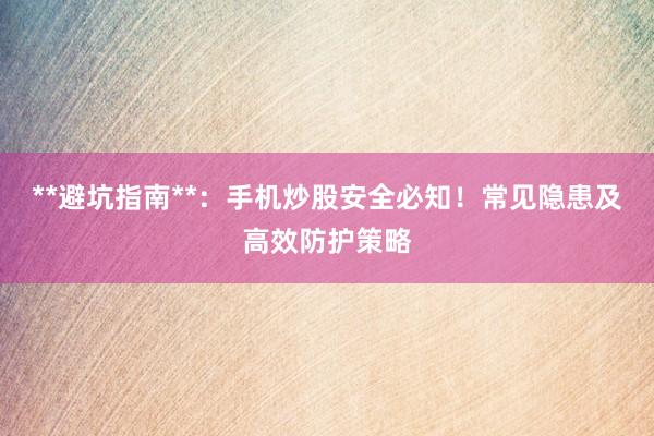 **避坑指南**：手机炒股安全必知！常见隐患及高效防护策略