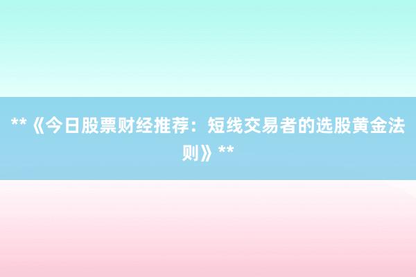 **《今日股票财经推荐：短线交易者的选股黄金法则》**