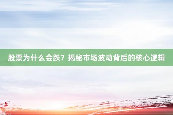 股票为什么会跌？揭秘市场波动背后的核心逻辑