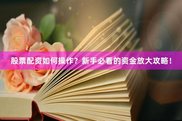 股票配资如何操作？新手必看的资金放大攻略！