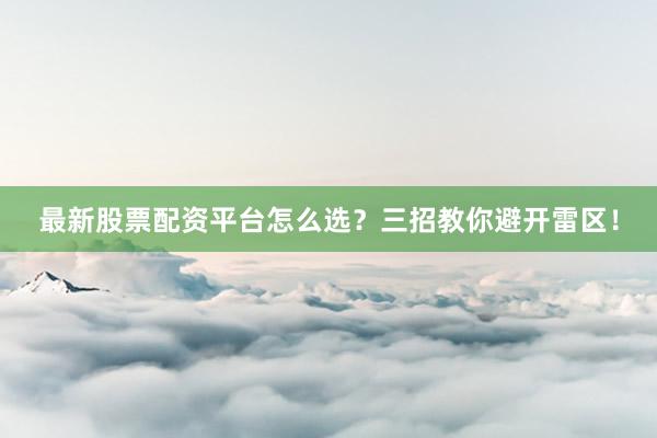 最新股票配资平台怎么选？三招教你避开雷区！