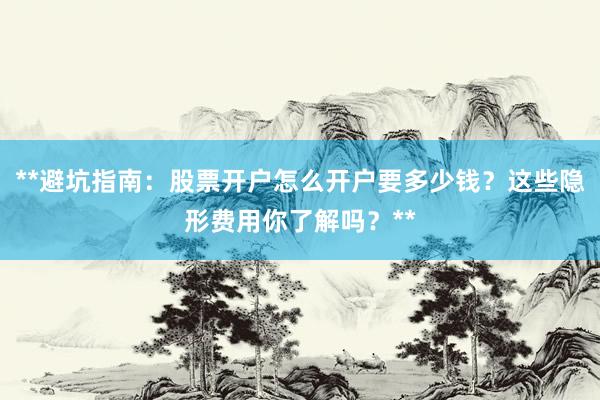 **避坑指南：股票开户怎么开户要多少钱？这些隐形费用你了解吗？**