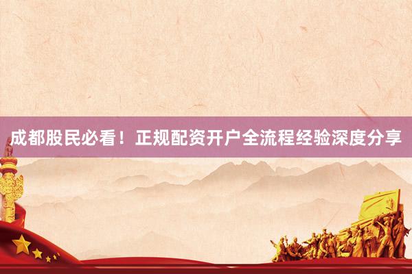 成都股民必看！正规配资开户全流程经验深度分享