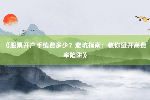 《股票开户手续费多少？避坑指南：教你避开高费率陷阱》