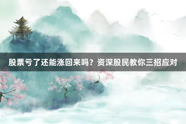 股票亏了还能涨回来吗？资深股民教你三招应对