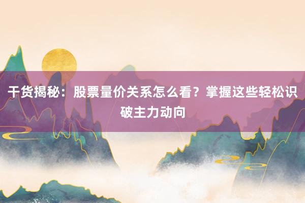 干货揭秘：股票量价关系怎么看？掌握这些轻松识破主力动向