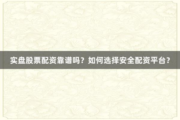 实盘股票配资靠谱吗？如何选择安全配资平台？