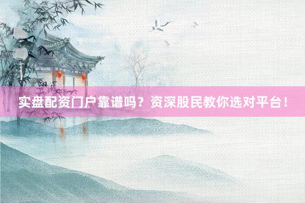 实盘配资门户靠谱吗？资深股民教你选对平台！