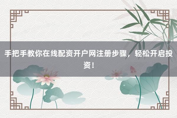 手把手教你在线配资开户网注册步骤，轻松开启投资！
