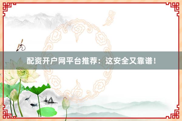 配资开户网平台推荐：这安全又靠谱！