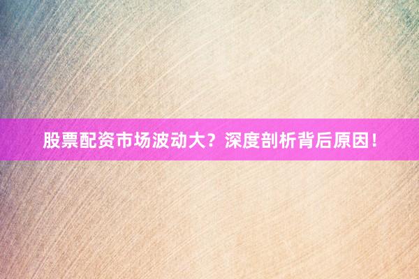 股票配资市场波动大？深度剖析背后原因！